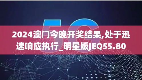 2024澳门今晚开奖结果,处于迅速响应执行_明星版JEQ55.801