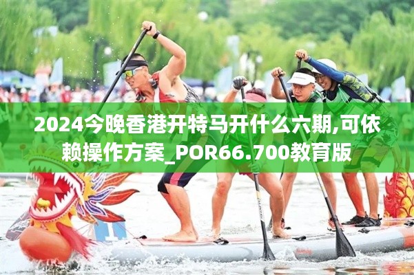 2024今晚香港开特马开什么六期,可依赖操作方案_POR66.700教育版