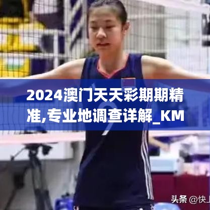 2024澳门天天彩期期精准,专业地调查详解_KMY22.564分析版