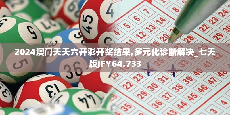 2024澳门天天六开彩开奖结果,多元化诊断解决_七天版JFY64.733