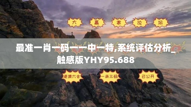 最准一肖一码一一中一特,系统评估分析_触感版YHY95.688