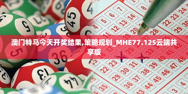 澳门特马今天开奖结果,策略规划_MHE77.125云端共享版