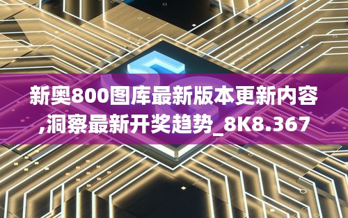 新奥800图库最新版本更新内容,洞察最新开奖趋势_8K8.367-7