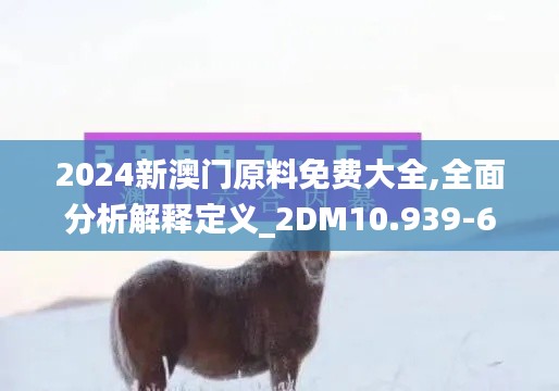 2024新澳门原料免费大全,全面分析解释定义_2DM10.939-6