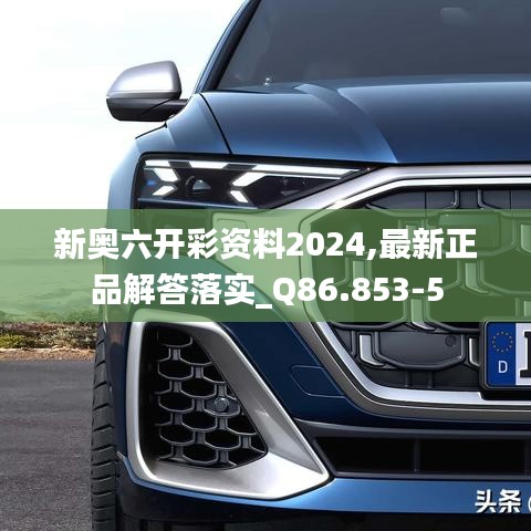 新奥六开彩资料2024,最新正品解答落实_Q86.853-5