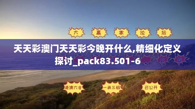 天天彩澳门天天彩今晚开什么,精细化定义探讨_pack83.501-6