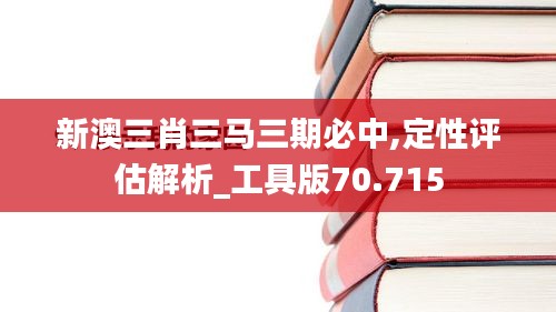 新澳三肖三马三期必中,定性评估解析_工具版70.715