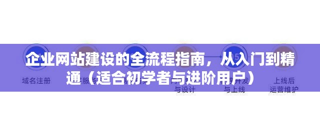 企业网站建设全流程指南，从入门到精通（初学者与进阶用户适用）