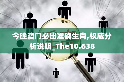 今晚澳门必出准确生肖,权威分析说明_The10.638