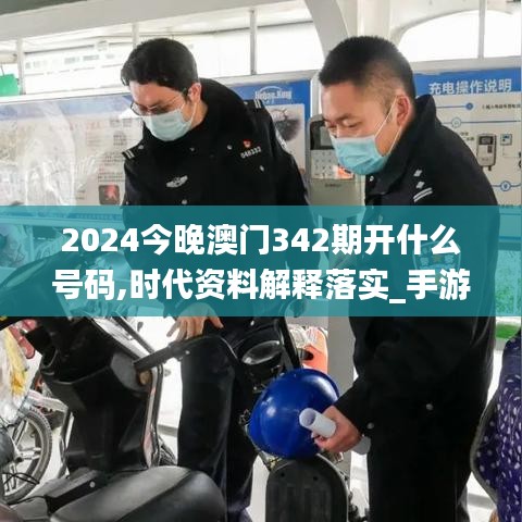 2024今晚澳门342期开什么号码,时代资料解释落实_手游版12.953