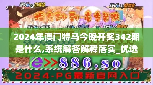 2024年澳门特马今晚开奖342期是什么,系统解答解释落实_优选版4.114