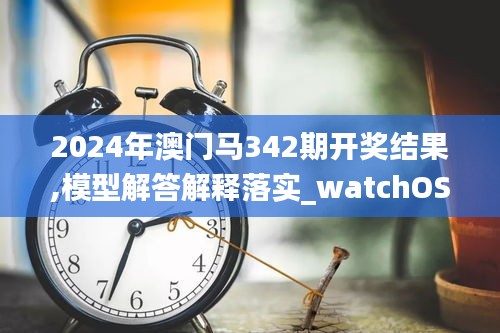 2024年澳门马342期开奖结果,模型解答解释落实_watchOS6.607