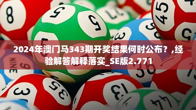 2024年澳门马343期开奖结果何时公布？,经验解答解释落实_SE版2.771