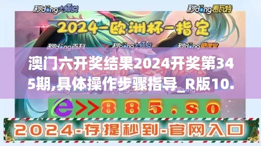 澳门六开奖结果2024开奖第345期,具体操作步骤指导_R版10.870