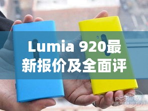 Lumia 920最新报价、全面评测及特性、用户体验与目标用户深度解析