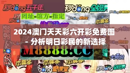 2024澳门天天彩六开彩免费图 - 分析明日彩民的新选择