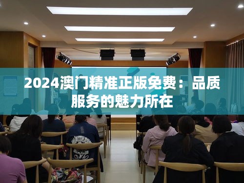 2024澳门精准正版免费：品质服务的魅力所在