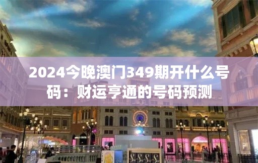 2024今晚澳门349期开什么号码：财运亨通的号码预测