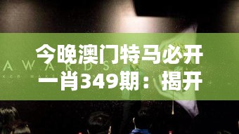 今晚澳门特马必开一肖349期：揭开幸运数字的神秘面纱