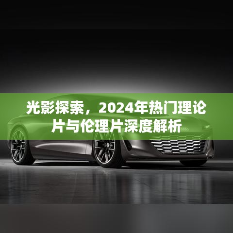 光影探索，深度解析2024年热门理论片与伦理片之道