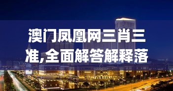 澳门凤凰网三肖三准,全面解答解释落实_铂金版9.311