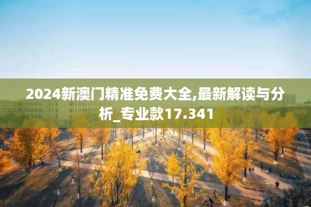 2024新澳门精准免费大全,最新解读与分析_专业款17.341