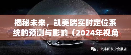 揭秘未来，凯美瑞实时定位系统预测及其影响（展望2024年）