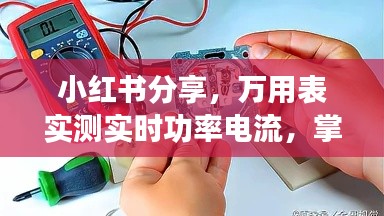 小红书分享，万用表实测未来电工技能——实时功率电流掌握指南（专享日期，2024年12月22日）