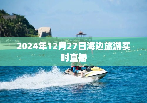 2024年海边旅游直播盛宴，12月27日实时播报！