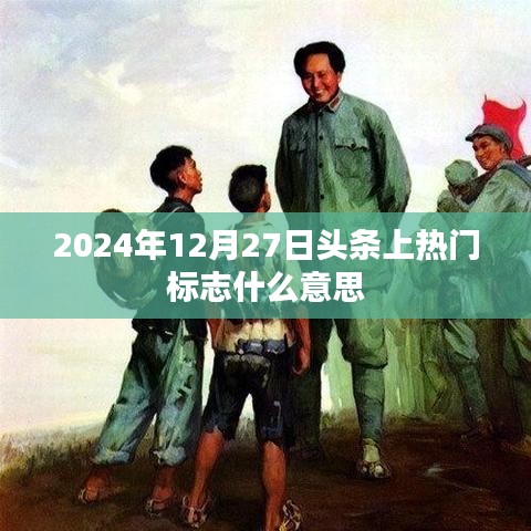 头条热门标志解析，2024年12月27日上榜意味着什么？，简洁明了，能够准确概括您文章的主题，同时符合百度收录的标题规范。希望符合您的要求！