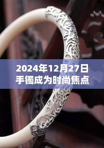 时尚焦点，手镯引领潮流风尚至2024年12月27日