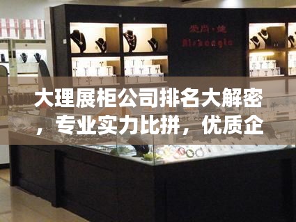 大理展柜公司排名大解密，专业实力比拼，优质企业一览无余！