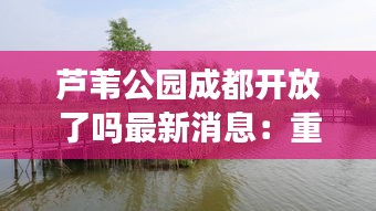 芦苇公园成都开放了吗最新消息：重庆芦苇公园 