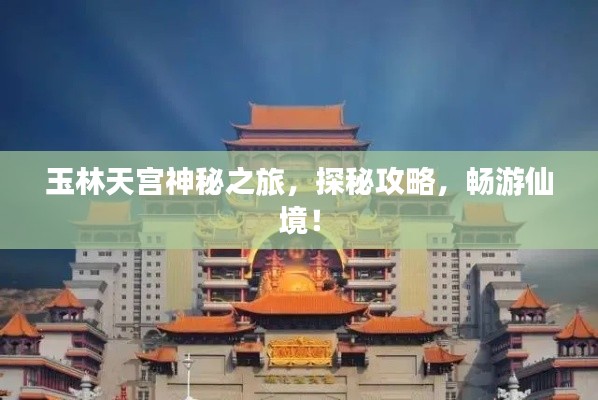 玉林天宫神秘之旅，探秘攻略，畅游仙境！