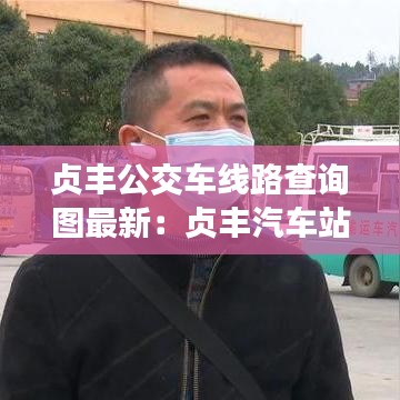 贞丰公交车线路查询图最新：贞丰汽车站售票口营业时间 