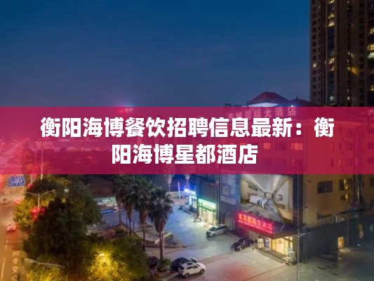 衡阳海博餐饮招聘信息最新：衡阳海博星都酒店 