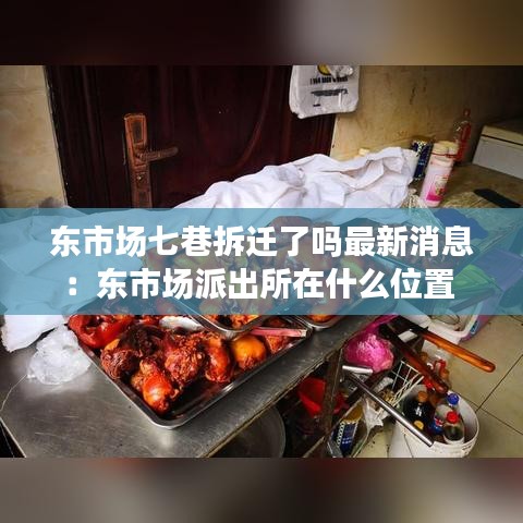 东市场七巷拆迁了吗最新消息：东市场派出所在什么位置 