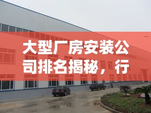 大型厂房安装公司排名揭秘，行业影响力与专业实力解析