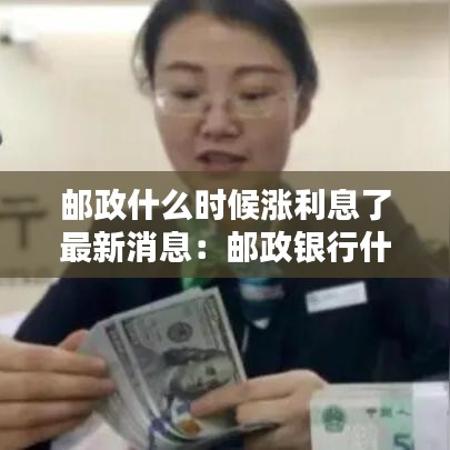 邮政什么时候涨利息了最新消息：邮政银行什么时候 