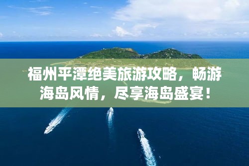 福州平潭绝美旅游攻略，畅游海岛风情，尽享海岛盛宴！