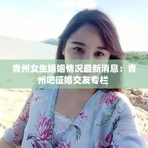 青州女生婚姻情况最新消息：青州吧征婚交友专栏 