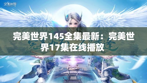 完美世界145全集最新：完美世界17集在线播放 