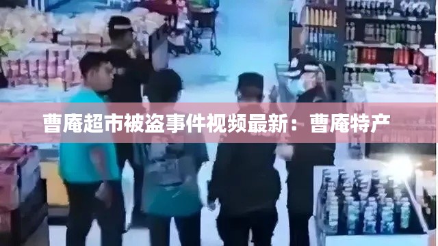 曹庵超市被盗事件视频最新：曹庵特产 