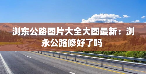 浏东公路图片大全大图最新：浏永公路修好了吗 