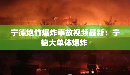 宁德炮竹爆炸事故视频最新：宁德大单体爆炸 