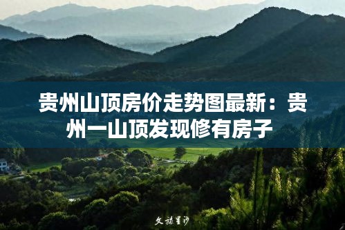 贵州山顶房价走势图最新：贵州一山顶发现修有房子 