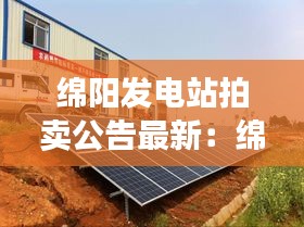 绵阳发电站拍卖公告最新：绵阳光伏发电新能源有限公司 