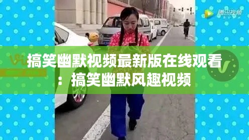 搞笑幽默视频最新版在线观看：搞笑幽默风趣视频 