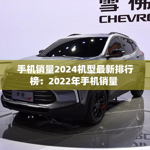 手机销量2024机型最新排行榜：2022年手机销量 