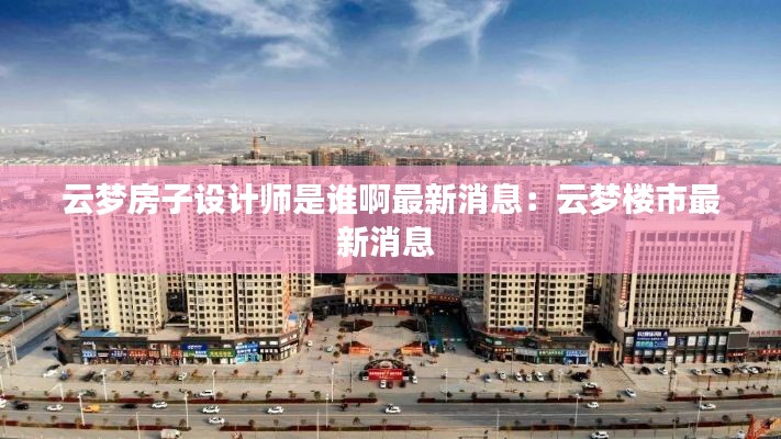 云梦房子设计师是谁啊最新消息：云梦楼市最新消息 